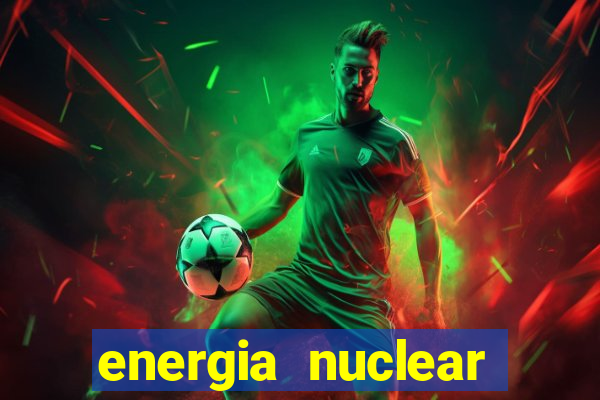 energia nuclear vantagens e desvantagens