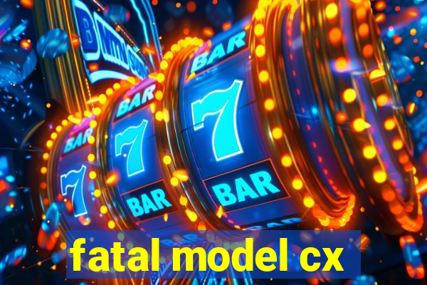 fatal model cx