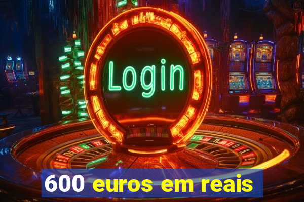 600 euros em reais