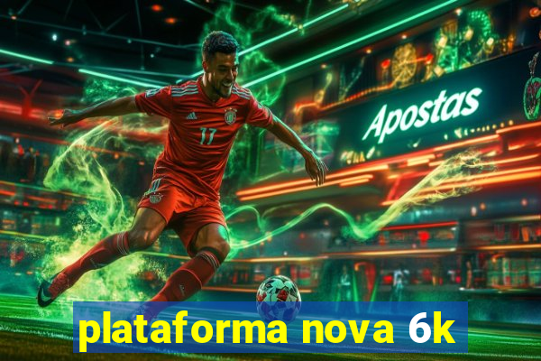 plataforma nova 6k