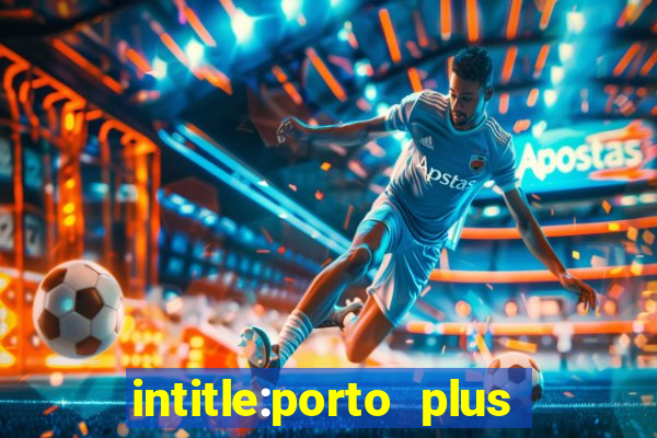 intitle:porto plus or inurl:porto plus -inurl:instagram.com or -inurl:facebook.com